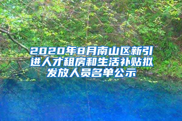 2020年8月南山区新引进人才租房和生活补贴拟发放人员名单公示