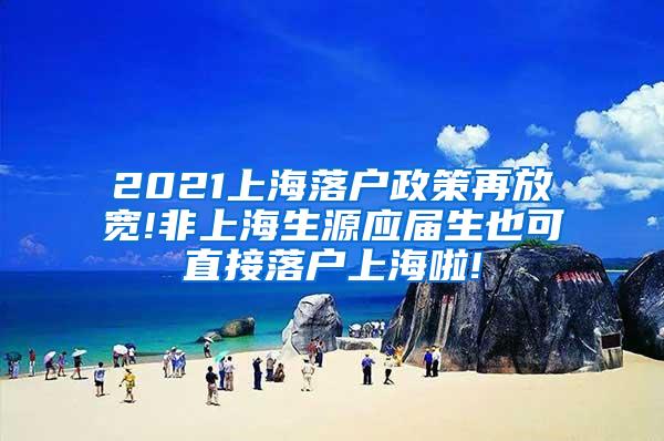 2021上海落户政策再放宽!非上海生源应届生也可直接落户上海啦!