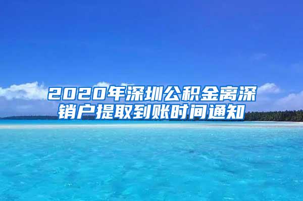 2020年深圳公积金离深销户提取到账时间通知