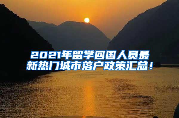 2021年留学回国人员最新热门城市落户政策汇总！