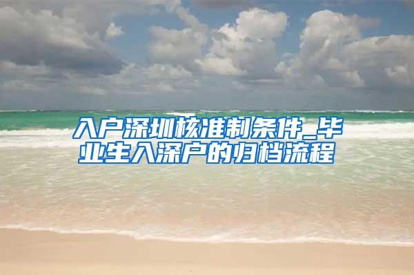 入户深圳核准制条件_毕业生入深户的归档流程