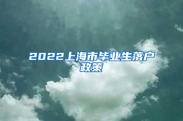 2022上海市毕业生落户政策