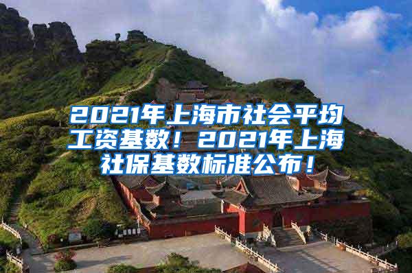 2021年上海市社会平均工资基数！2021年上海社保基数标准公布！