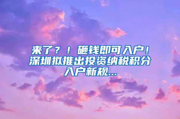 来了？！砸钱即可入户！深圳拟推出投资纳税积分入户新规...