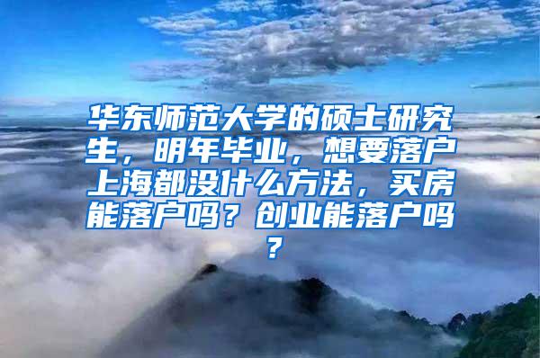 华东师范大学的硕士研究生，明年毕业，想要落户上海都没什么方法，买房能落户吗？创业能落户吗？