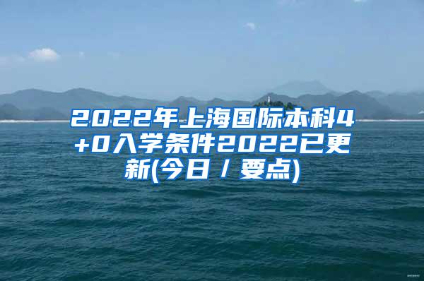 2022年上海国际本科4+0入学条件2022已更新(今日／要点)