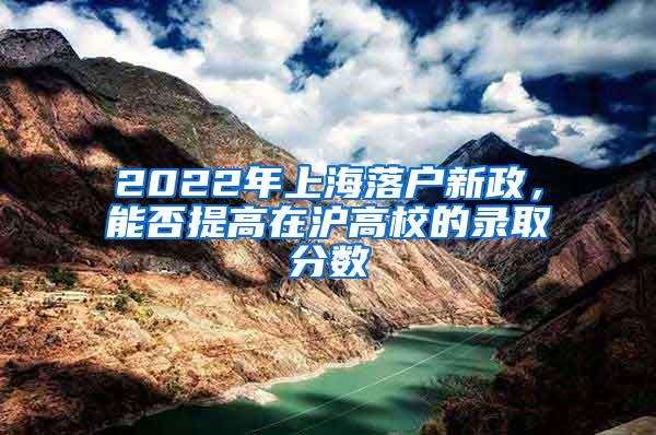 2022年上海落户新政，能否提高在沪高校的录取分数