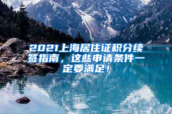 2021上海居住证积分续签指南，这些申请条件一定要满足！