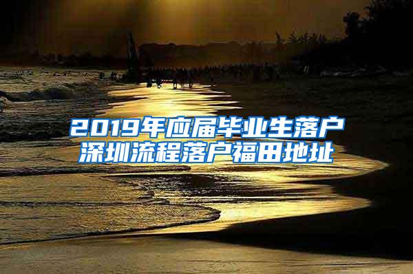 2019年应届毕业生落户深圳流程落户福田地址