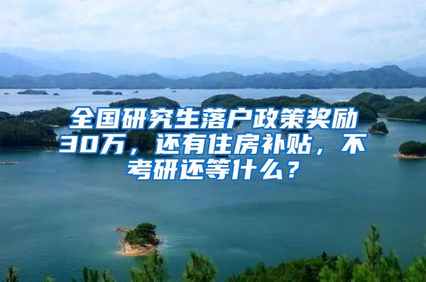 全国研究生落户政策奖励30万，还有住房补贴，不考研还等什么？