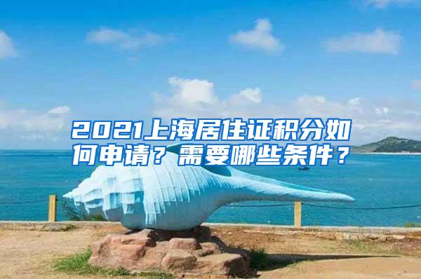 2021上海居住证积分如何申请？需要哪些条件？