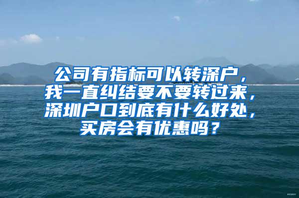 公司有指标可以转深户，我一直纠结要不要转过来，深圳户口到底有什么好处，买房会有优惠吗？