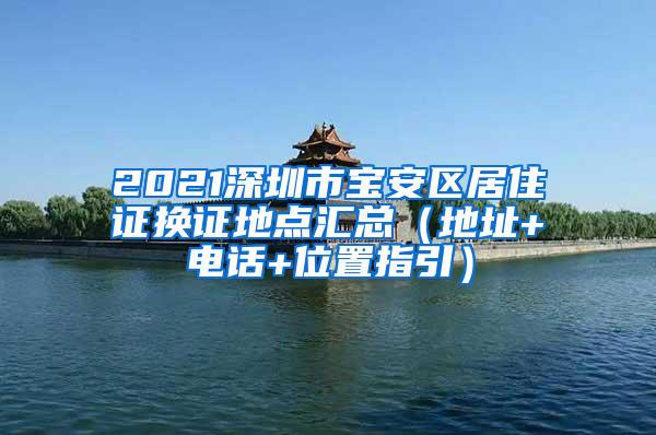 2021深圳市宝安区居住证换证地点汇总（地址+电话+位置指引）