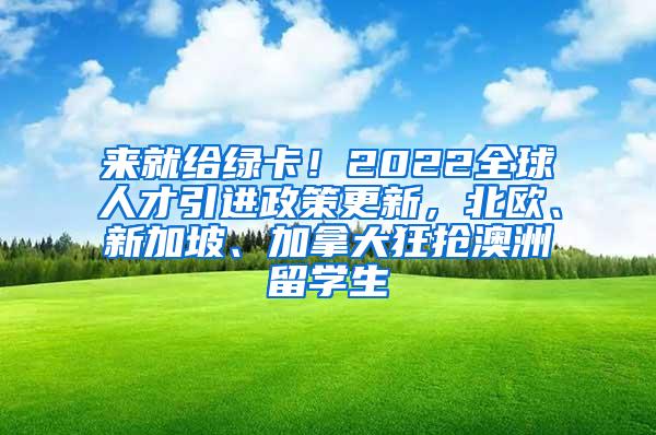 来就给绿卡！2022全球人才引进政策更新，北欧、新加坡、加拿大狂抢澳洲留学生