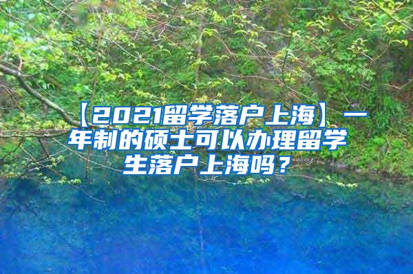 【2021留学落户上海】一年制的硕士可以办理留学生落户上海吗？