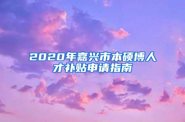 2020年嘉兴市本硕博人才补贴申请指南