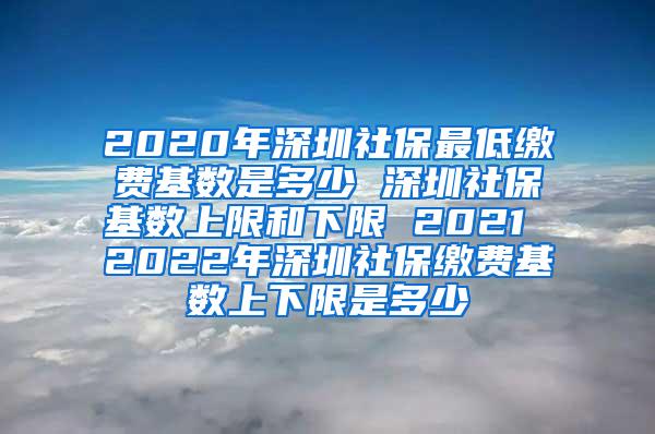 2020年深圳社保最低缴费基数是多少 深圳社保基数上限和下限 2021 2022年深圳社保缴费基数上下限是多少