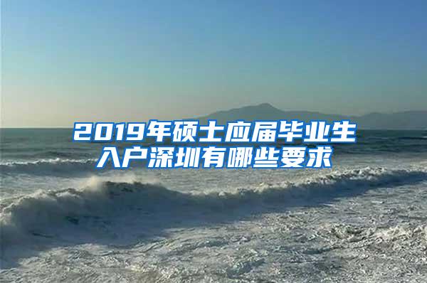 2019年硕士应届毕业生入户深圳有哪些要求