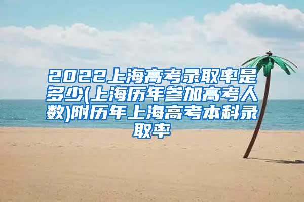 2022上海高考录取率是多少(上海历年参加高考人数)附历年上海高考本科录取率