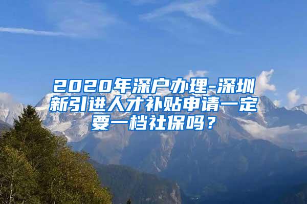 2020年深户办理-深圳新引进人才补贴申请一定要一档社保吗？