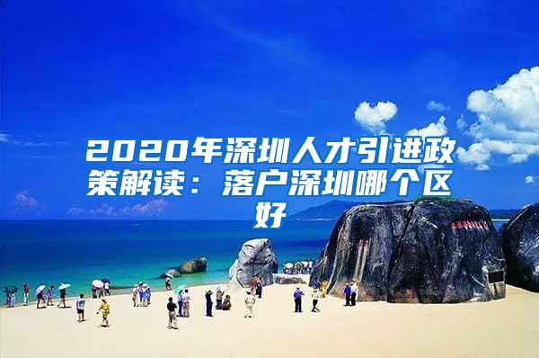 2020年深圳人才引进政策解读：落户深圳哪个区好