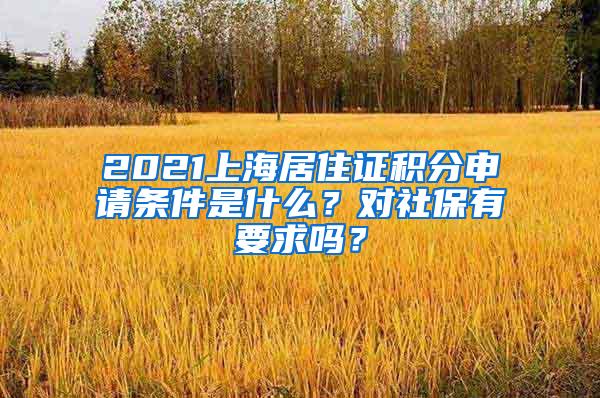 2021上海居住证积分申请条件是什么？对社保有要求吗？