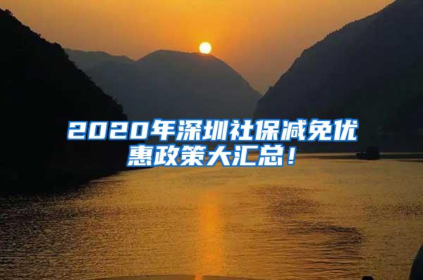 2020年深圳社保减免优惠政策大汇总！