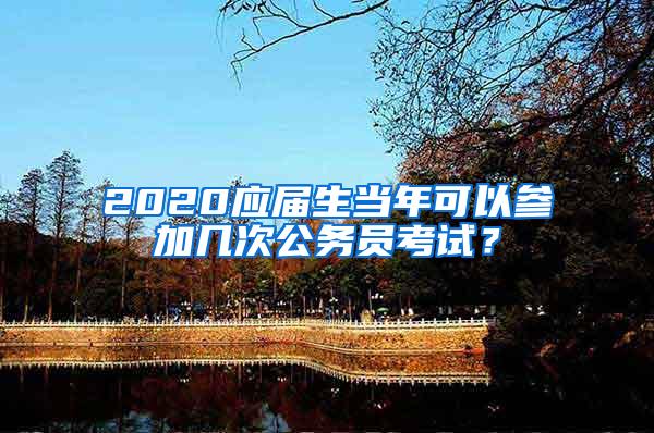 2020应届生当年可以参加几次公务员考试？