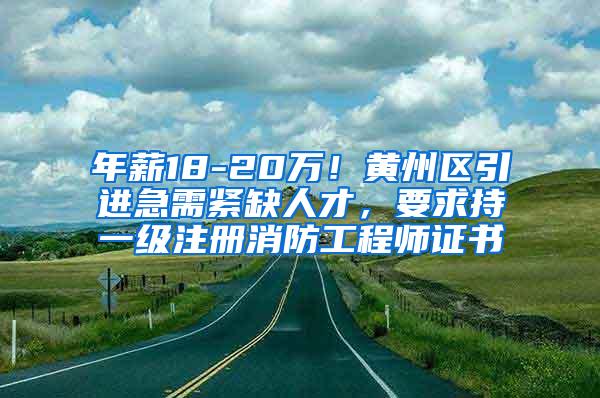 年薪18-20万！黄州区引进急需紧缺人才，要求持一级注册消防工程师证书