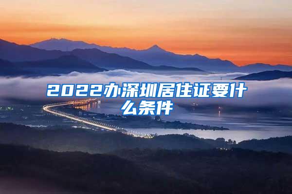 2022办深圳居住证要什么条件