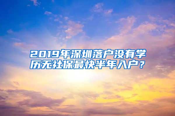 2019年深圳落户没有学历无社保最快半年入户？