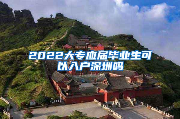 2022大专应届毕业生可以入户深圳吗