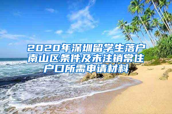 2020年深圳留学生落户南山区条件及未注销常住户口所需申请材料