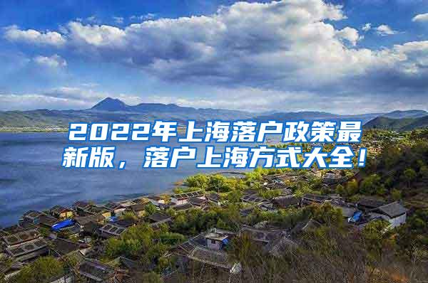 2022年上海落户政策最新版，落户上海方式大全！