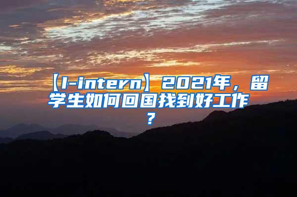 【I-intern】2021年，留学生如何回国找到好工作？