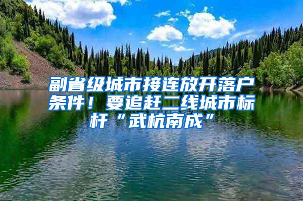 副省级城市接连放开落户条件！要追赶二线城市标杆“武杭南成”