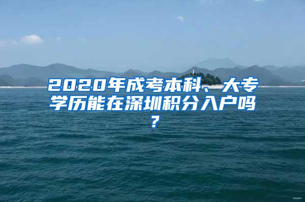 2020年成考本科、大专学历能在深圳积分入户吗？