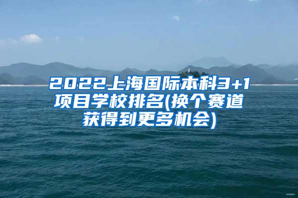 2022上海国际本科3+1项目学校排名(换个赛道获得到更多机会)