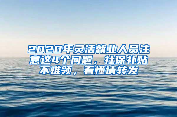 2020年灵活就业人员注意这4个问题，社保补贴不难领，看懂请转发