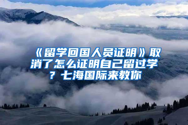 《留学回国人员证明》取消了怎么证明自己留过学？七海国际来教你