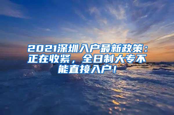 2021深圳入户最新政策：正在收紧，全日制大专不能直接入户！