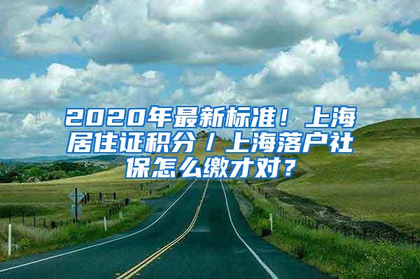 2020年最新标准！上海居住证积分／上海落户社保怎么缴才对？