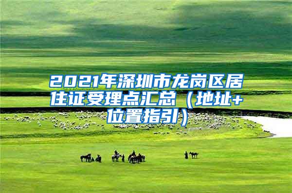 2021年深圳市龙岗区居住证受理点汇总（地址+位置指引）