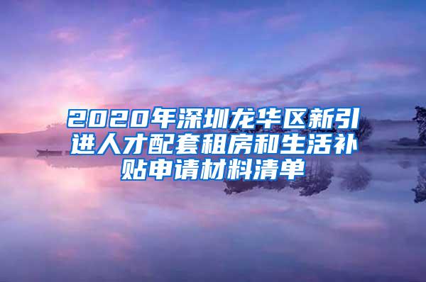 2020年深圳龙华区新引进人才配套租房和生活补贴申请材料清单