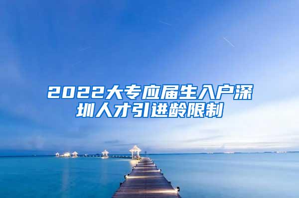 2022大专应届生入户深圳人才引进龄限制