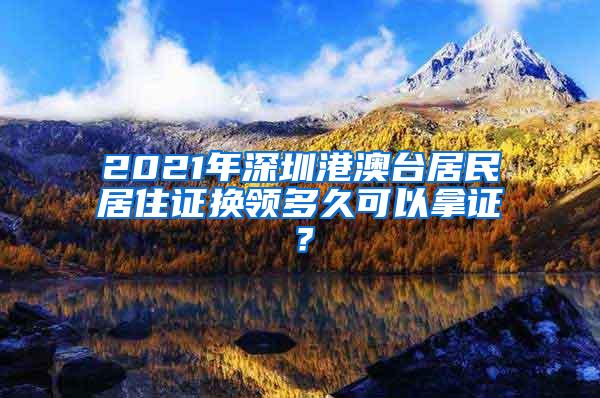 2021年深圳港澳台居民居住证换领多久可以拿证？