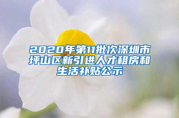 2020年第11批次深圳市坪山区新引进人才租房和生活补贴公示