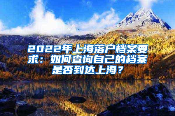 2022年上海落户档案要求：如何查询自己的档案是否到达上海？