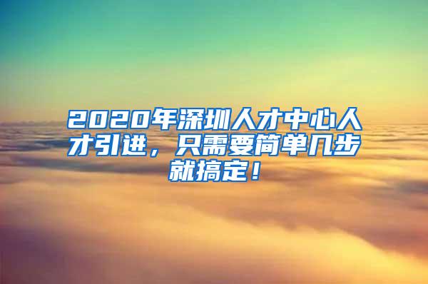 2020年深圳人才中心人才引进，只需要简单几步就搞定！