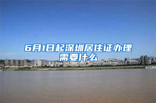 6月1日起深圳居住证办理需要什么